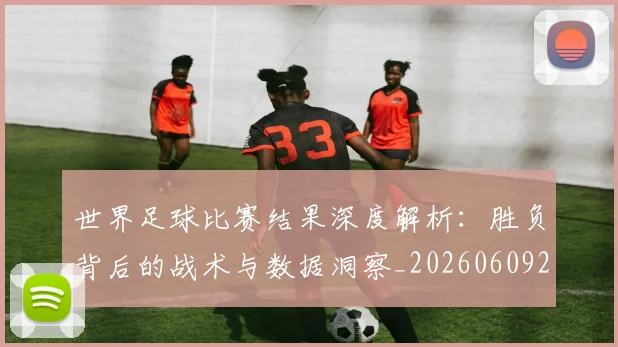 世界足球比赛结果深度解析：胜负背后的战术与数据洞察_20260609201524