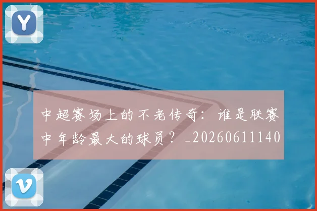 中超赛场上的不老传奇：谁是联赛中年龄最大的球员？_20260611140924