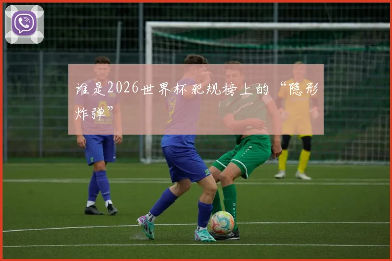 谁是2026世界杯犯规榜上的“隐形炸弹”