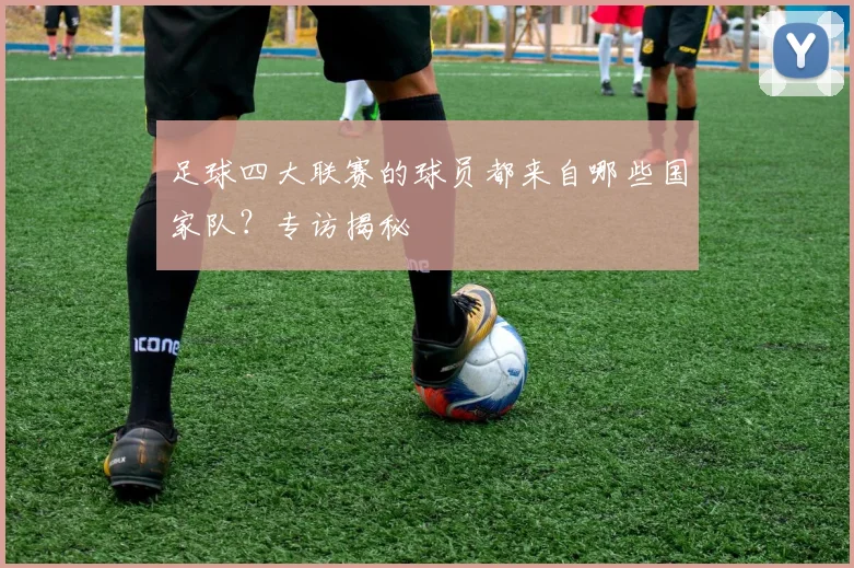 足球四大联赛的球员都来自哪些国家队?专访揭秘