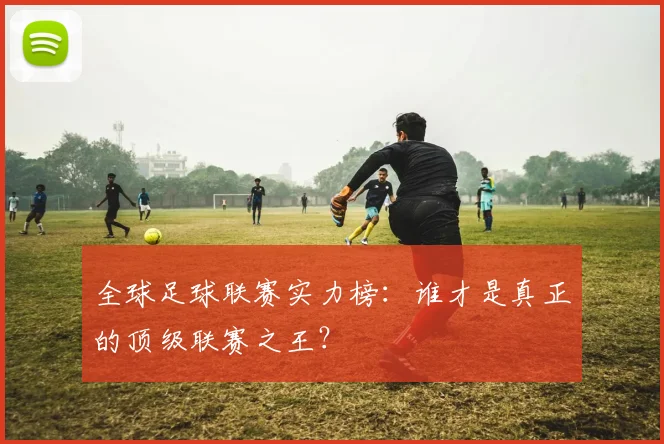全球足球联赛实力榜:谁才是真正的顶级联赛之王?