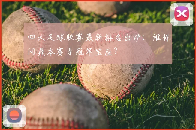 四大足球联赛最新排名出炉：谁将问鼎本赛季冠军宝座？