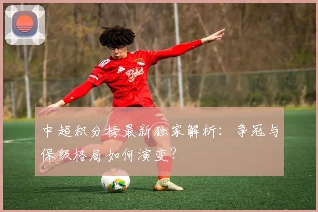 中超积分榜最新独家解析：争冠与保级格局如何演变？