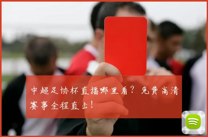 中超足协杯直播哪里看？免费高清赛事全程直击！