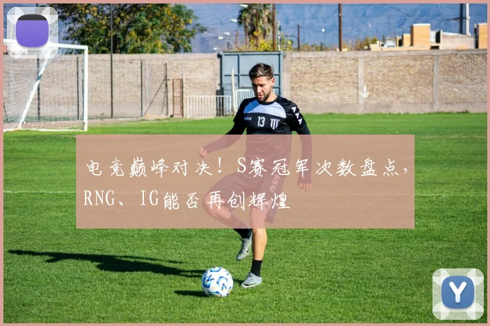 电竞巅峰对决！S赛冠军次数盘点，RNG、IG能否再创辉煌