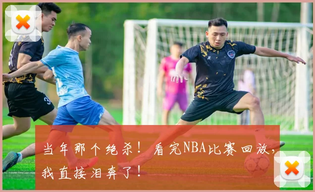 当年那个绝杀!看完NBA比赛回放,我直接泪奔了!