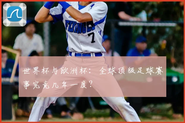 世界杯与欧洲杯：全球顶级足球赛事究竟几年一度？