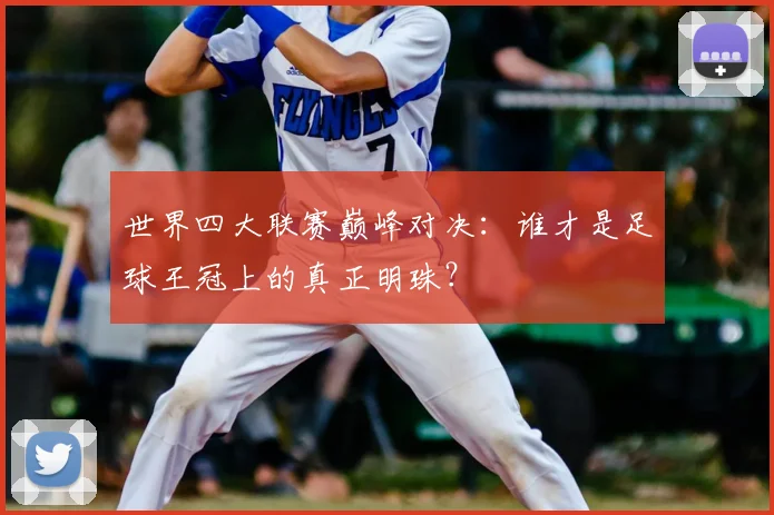 世界四大联赛巅峰对决：谁才是足球王冠上的真正明珠？