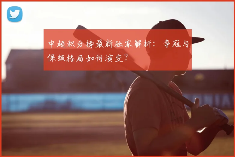 中超积分榜最新独家解析：争冠与保级格局如何演变？