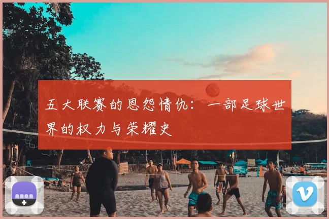 五大联赛的恩怨情仇：一部足球世界的权力与荣耀史