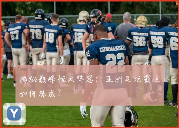 揭秘巅峰恒大阵容:亚洲足坛霸主如何炼成?