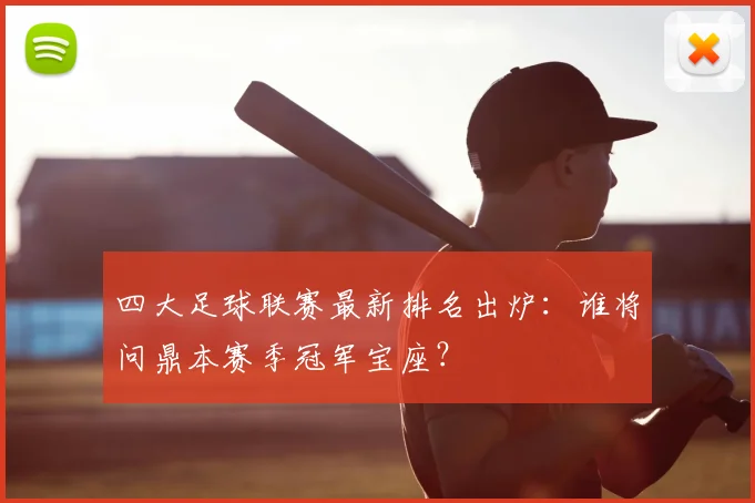 四大足球联赛最新排名出炉:谁将问鼎本赛季冠军宝座?