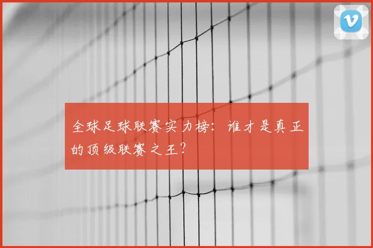 全球足球联赛实力榜：谁才是真正的顶级联赛之王？