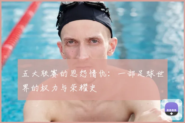 五大联赛的恩怨情仇：一部足球世界的权力与荣耀史