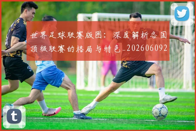 世界足球联赛版图:深度解析各国顶级联赛的格局与特色_20260609201558
