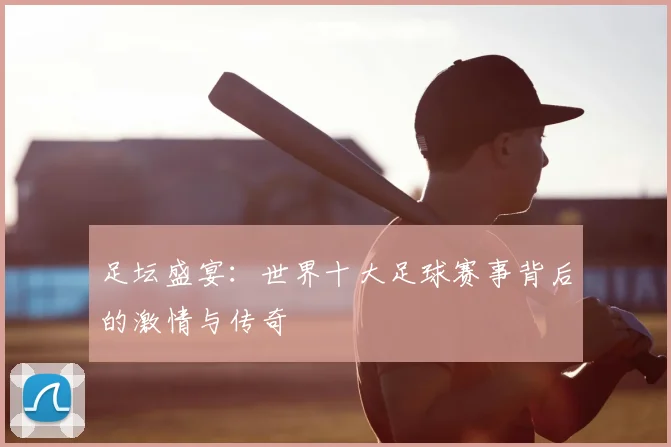 足坛盛宴：世界十大足球赛事背后的激情与传奇