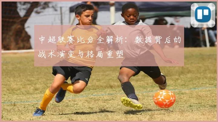 中超联赛比分全解析：数据背后的战术演变与格局重塑