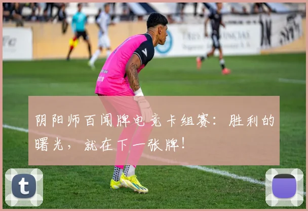 阴阳师百闻牌电竞卡组赛:胜利的曙光,就在下一张牌!