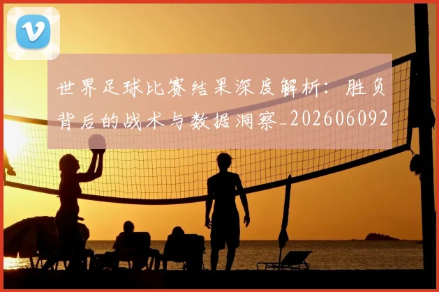 世界足球比赛结果深度解析：胜负背后的战术与数据洞察_20260609201524