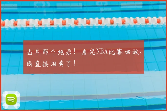 当年那个绝杀！看完NBA比赛回放，我直接泪奔了！