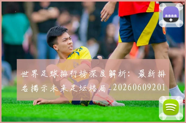 世界足球排行榜深度解析：最新排名揭示未来足坛格局_20260609201435