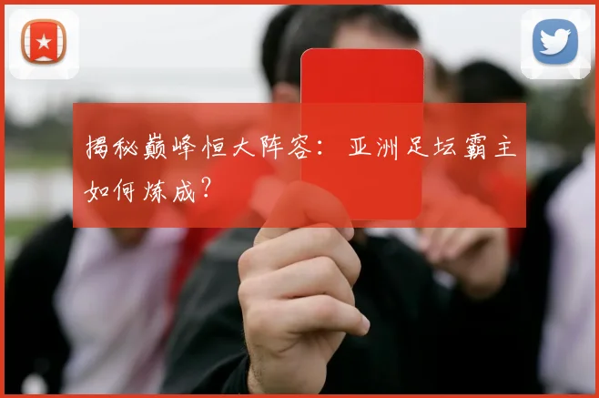 揭秘巅峰恒大阵容：亚洲足坛霸主如何炼成？