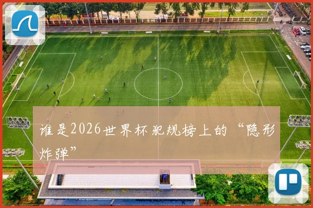 谁是2026世界杯犯规榜上的“隐形炸弹”