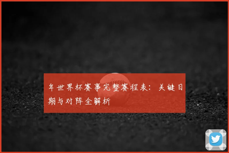 年世界杯赛事完整赛程表：关键日期与对阵全解析