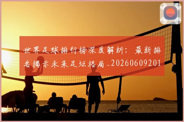 世界足球排行榜深度解析：最新排名揭示未来足坛格局_20260609201435